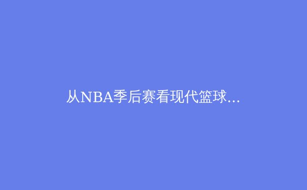 从NBA季后赛看现代篮球战术演变：数据分析如何重塑比赛格局 - 3