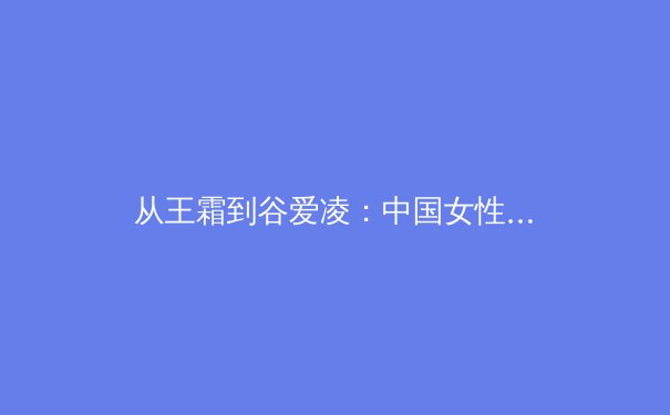 从王霜到谷爱凌：中国女性运动员如何重塑亚洲体育话语权